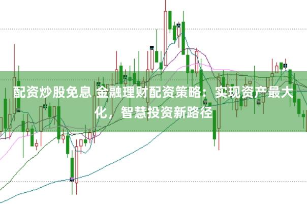 配资炒股免息 金融理财配资策略：实现资产最大化，智慧投资新路径