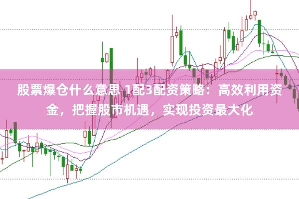 股票爆仓什么意思 1配3配资策略：高效利用资金，把握股市机遇，实现投资最大化