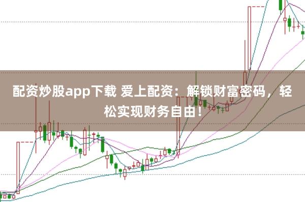 配资炒股app下载 爱上配资：解锁财富密码，轻松实现财务自由！