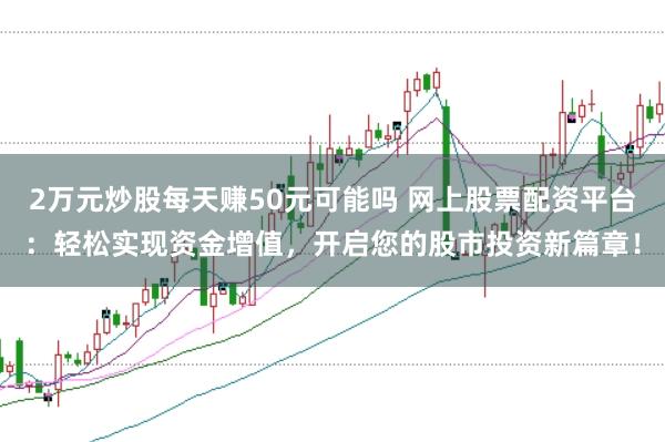 2万元炒股每天赚50元可能吗 网上股票配资平台:轻松实现资金增值,开启您的股市投资新篇章!