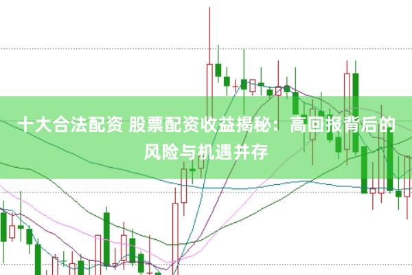 十大合法配资 股票配资收益揭秘：高回报背后的风险与机遇并存