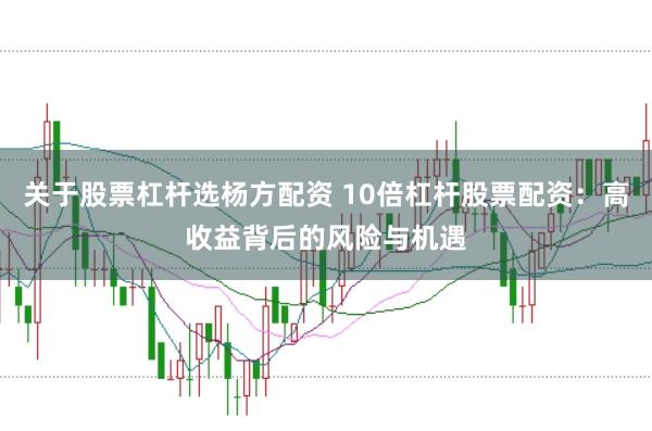 关于股票杠杆选杨方配资 10倍杠杆股票配资：高收益背后的风险与机遇