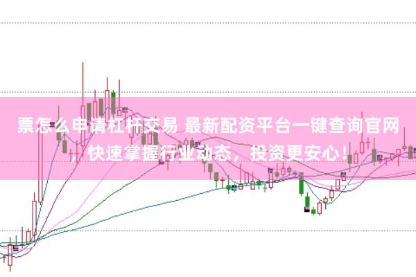 票怎么申请杠杆交易 最新配资平台一键查询官网，快速掌握行业动态，投资更安心！