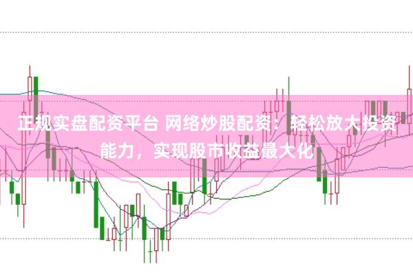 正规实盘配资平台 网络炒股配资：轻松放大投资能力，实现股市收益最大化