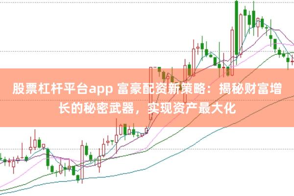 股票杠杆平台app 富豪配资新策略：揭秘财富增长的秘密武器，实现资产最大化