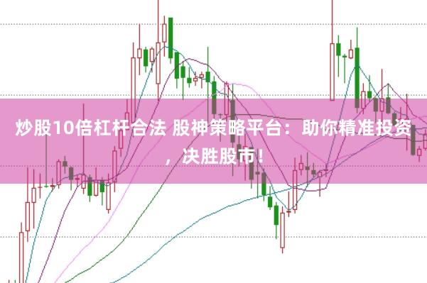 炒股10倍杠杆合法 股神策略平台：助你精准投资，决胜股市！