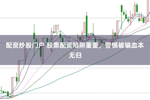 配资炒股门户 股票配资陷阱重重，警惕被骗血本无归