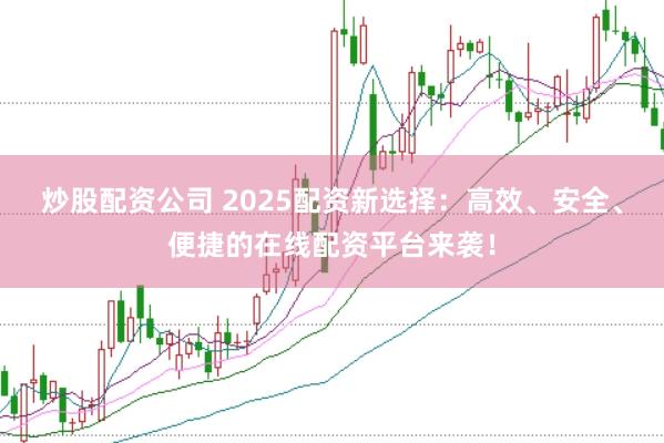 炒股配资公司 2025配资新选择：高效、安全、便捷的在线配资平台来袭！