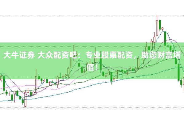 大牛证券 大众配资吧：专业股票配资，助您财富增值！