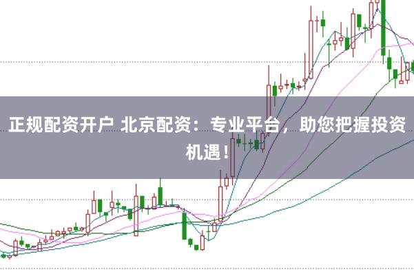 正规配资开户 北京配资：专业平台，助您把握投资机遇！