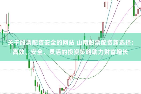 关于股票配资安全的网站 山南股票配资新选择：高效、安全、灵活的投资策略助力财富增长
