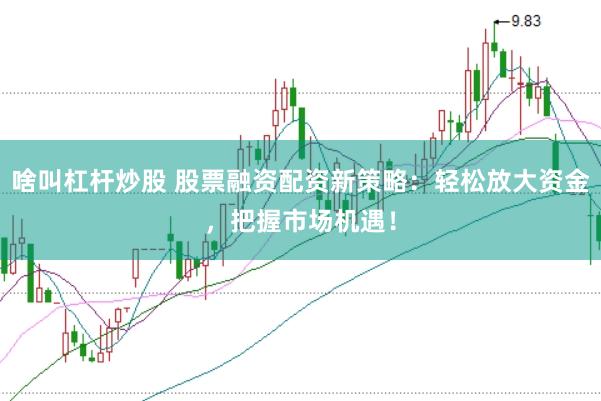 啥叫杠杆炒股 股票融资配资新策略：轻松放大资金，把握市场机遇！