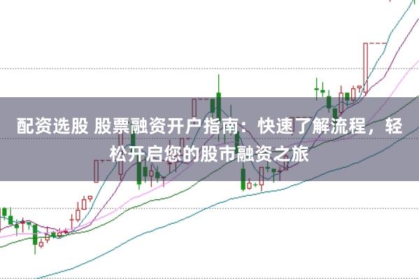 配资选股 股票融资开户指南：快速了解流程，轻松开启您的股市融资之旅