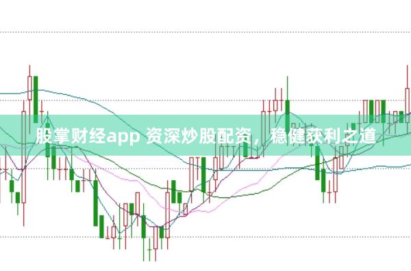 股掌财经app 资深炒股配资，稳健获利之道