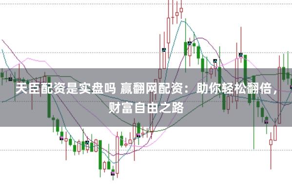 天臣配资是实盘吗 赢翻网配资:助你轻松翻倍,财富自由之路