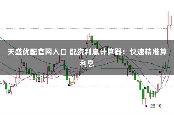 天盛优配官网入口 配资利息计算器:快速精准算利息