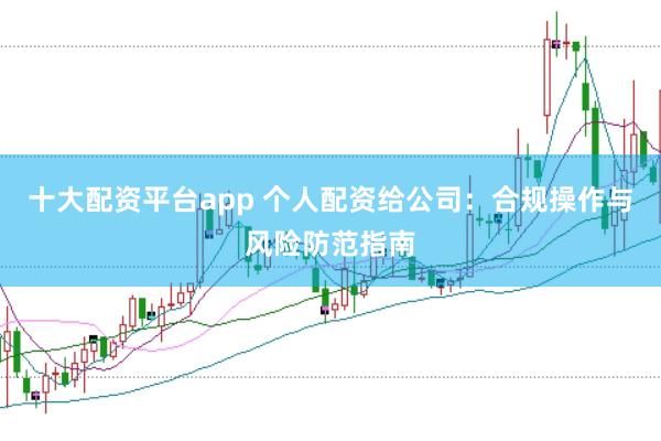 十大配资平台app 个人配资给公司：合规操作与风险防范指南