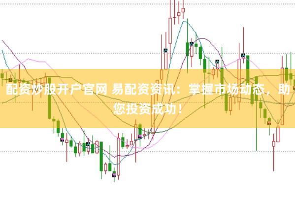 配资炒股开户官网 易配资资讯：掌握市场动态，助您投资成功！