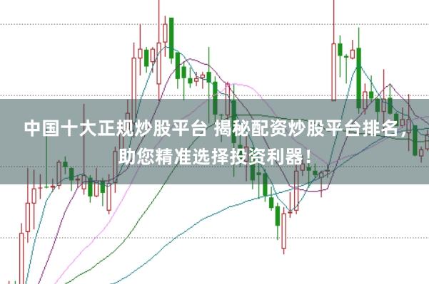 中国十大正规炒股平台 揭秘配资炒股平台排名,助您精准选择投资利器!