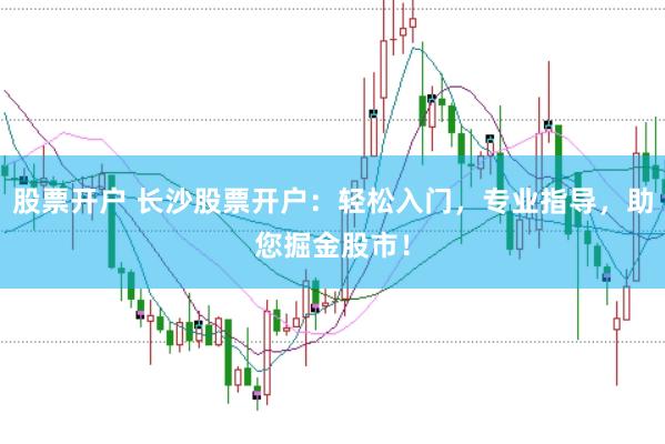股票开户 长沙股票开户：轻松入门，专业指导，助您掘金股市！