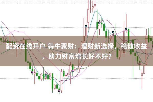 配资在线开户 犇牛聚财：理财新选择，稳健收益，助力财富增长好不好？