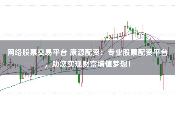 网络股票交易平台 康源配资：专业股票配资平台，助您实现财富增值梦想！