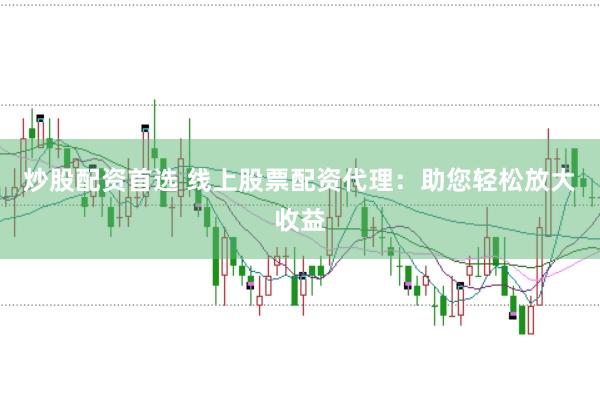 炒股配资首选 线上股票配资代理：助您轻松放大收益