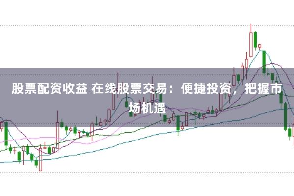 股票配资收益 在线股票交易:便捷投资,把握市场机遇