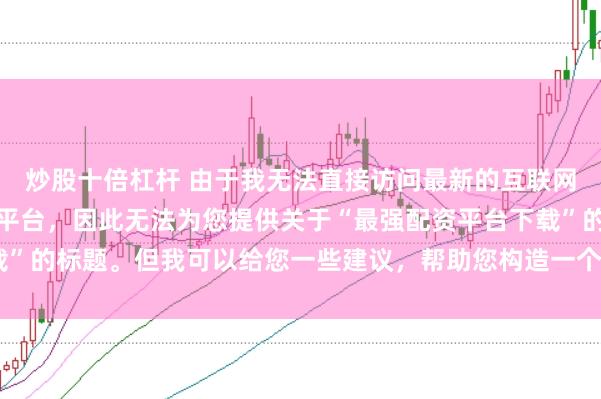 炒股十倍杠杆 由于我无法直接访问最新的互联网内容或推荐具体的配资平台，因此无法为您提供关于“最强配资平台下载”的标题。但我可以给您一些建议，帮助您构造一个符合这类主题的标题。