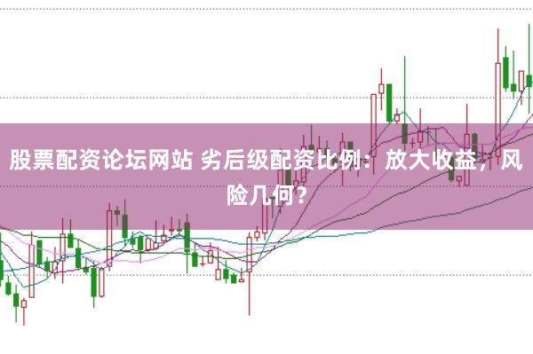 股票配资论坛网站 劣后级配资比例:放大收益,风险几何?