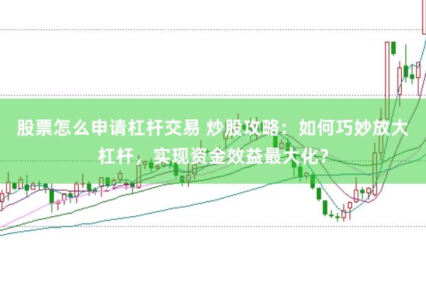 股票怎么申请杠杆交易 炒股攻略：如何巧妙放大杠杆，实现资金效益最大化？