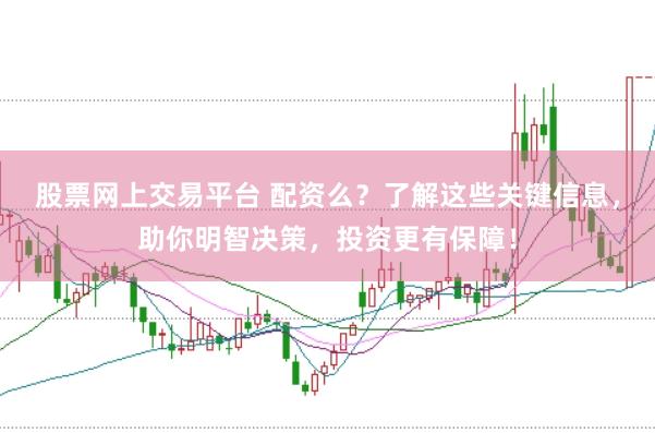 股票网上交易平台 配资么？了解这些关键信息，助你明智决策，投资更有保障！