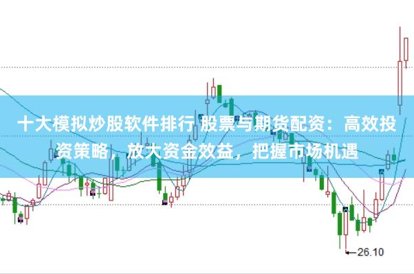 十大模拟炒股软件排行 股票与期货配资：高效投资策略，放大资金效益，把握市场机遇
