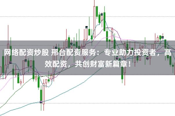 网络配资炒股 邢台配资服务：专业助力投资者，高效配资，共创财富新篇章！