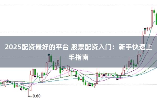 2025配资最好的平台 股票配资入门:新手快速上手指南