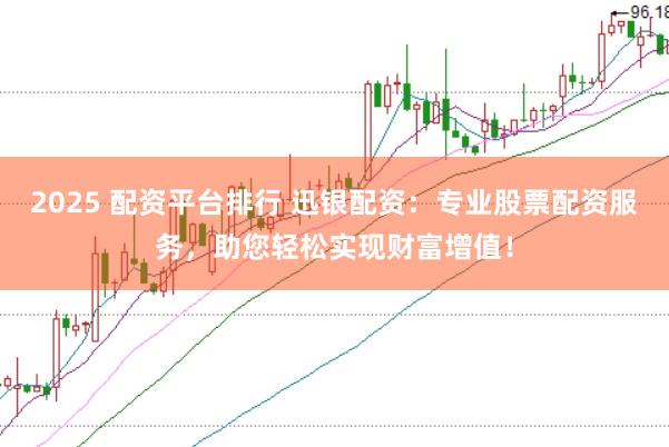 2025 配资平台排行 迅银配资:专业股票配资服务,助您轻松实现财富增值!