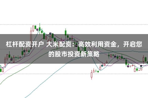 杠杆配资开户 大米配资：高效利用资金，开启您的股市投资新策略