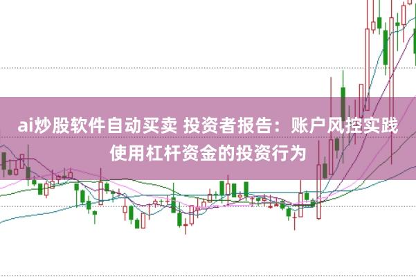ai炒股软件自动买卖 投资者报告：账户风控实践使用杠杆资金的投资行为