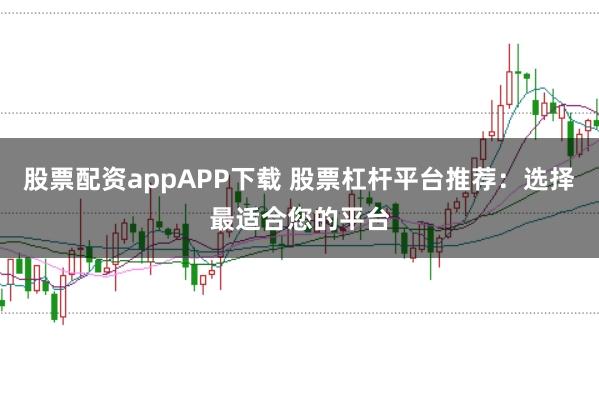 股票配资appAPP下载 股票杠杆平台推荐：选择最适合您的平台