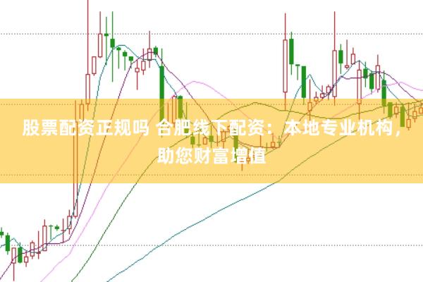 股票配资正规吗 合肥线下配资：本地专业机构，助您财富增值