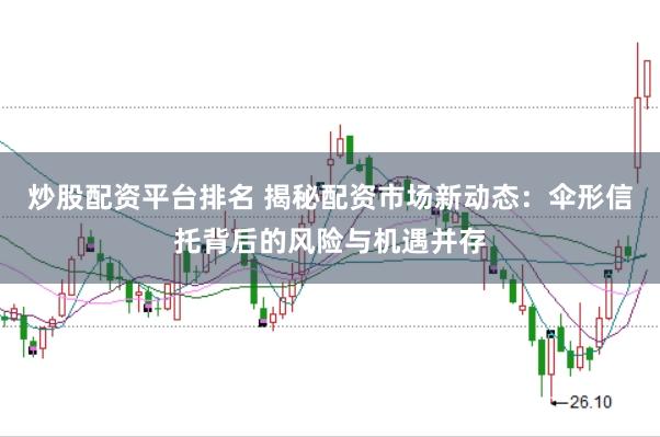 炒股配资平台排名 揭秘配资市场新动态：伞形信托背后的风险与机遇并存