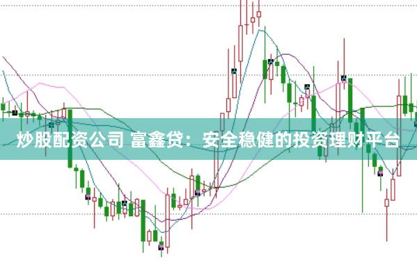 炒股配资公司 富鑫贷：安全稳健的投资理财平台