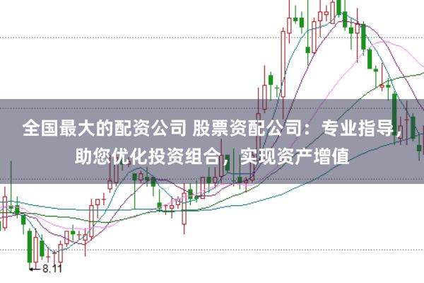 全国最大的配资公司 股票资配公司：专业指导，助您优化投资组合，实现资产增值