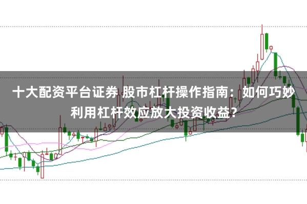十大配资平台证券 股市杠杆操作指南：如何巧妙利用杠杆效应放大投资收益？