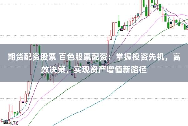 期货配资股票 百色股票配资：掌握投资先机，高效决策，实现资产增值新路径
