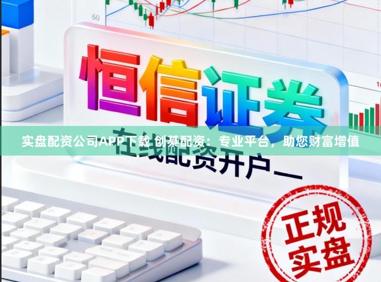实盘配资公司APP下载 创綦配资：专业平台，助您财富增值