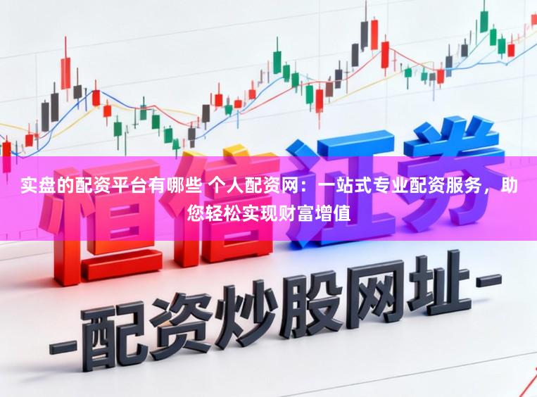 实盘的配资平台有哪些 个人配资网：一站式专业配资服务，助您轻松实现财富增值