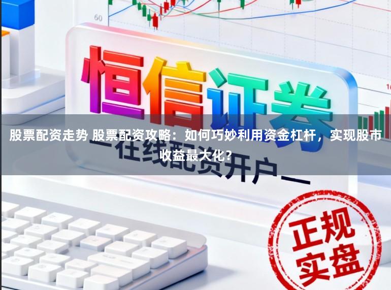 股票配资走势 股票配资攻略：如何巧妙利用资金杠杆，实现股市收益最大化？
