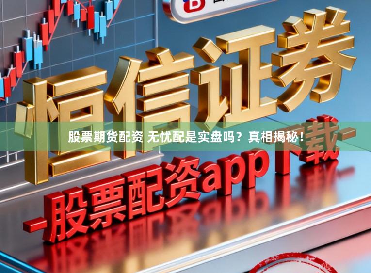 股票期货配资 无忧配是实盘吗？真相揭秘！
