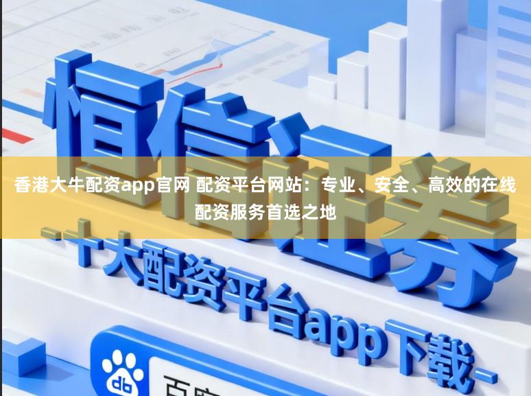 香港大牛配资app官网 配资平台网站：专业、安全、高效的在线配资服务首选之地